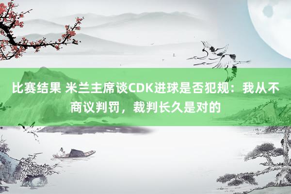 比赛结果 米兰主席谈CDK进球是否犯规：我从不商议判罚，裁判长久是对的