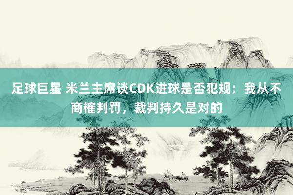 足球巨星 米兰主席谈CDK进球是否犯规：我从不商榷判罚，裁判持久是对的