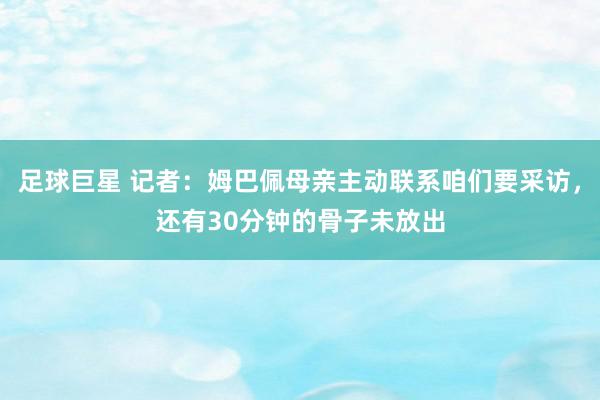 足球巨星 记者：姆巴佩母亲主动联系咱们要采访，还有30分钟的骨子未放出