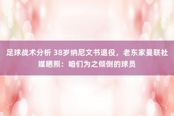 足球战术分析 38岁纳尼文书退役，老东家曼联社媒晒照：咱们为之倾倒的球员