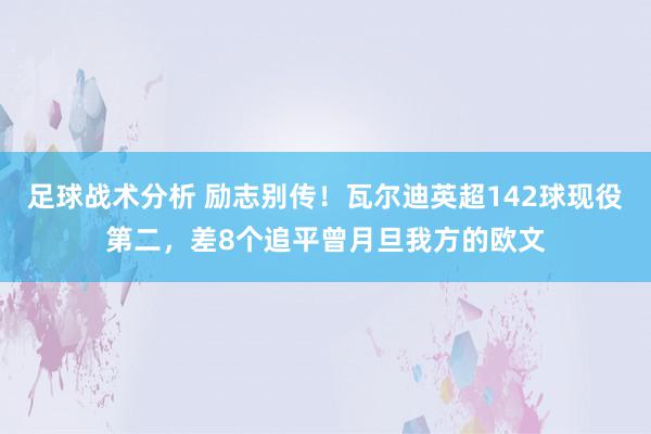 足球战术分析 励志别传！瓦尔迪英超142球现役第二，差8个追平曾月旦我方的欧文