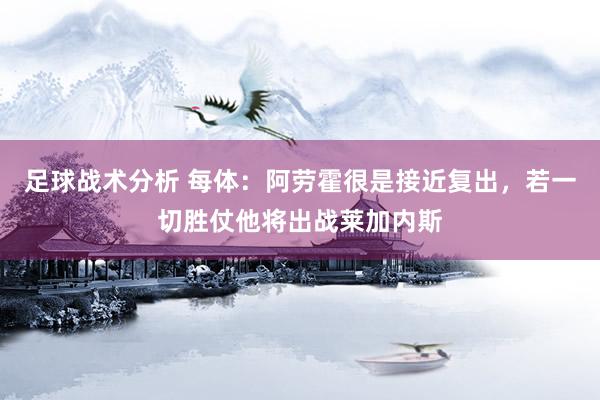 足球战术分析 每体：阿劳霍很是接近复出，若一切胜仗他将出战莱加内斯