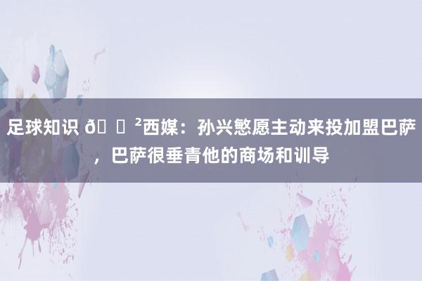 足球知识 😲西媒：孙兴慜愿主动来投加盟巴萨，巴萨很垂青他的商场和训导