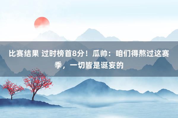 比赛结果 过时榜首8分！瓜帅：咱们得熬过这赛季，一切皆是诞妄的