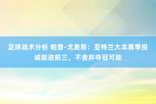 足球战术分析 帕普-戈麦斯：亚特兰大本赛季投诚能进前三，不舍弃夺冠可能