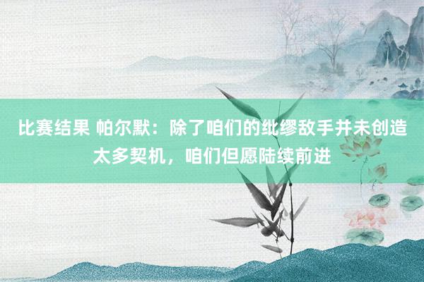 比赛结果 帕尔默：除了咱们的纰缪敌手并未创造太多契机，咱们但愿陆续前进