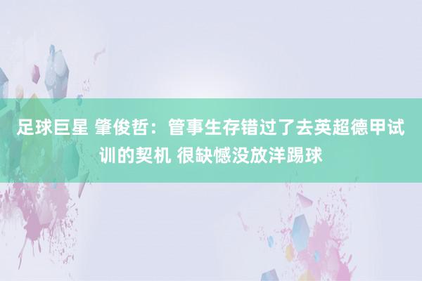 足球巨星 肇俊哲：管事生存错过了去英超德甲试训的契机 很缺憾没放洋踢球