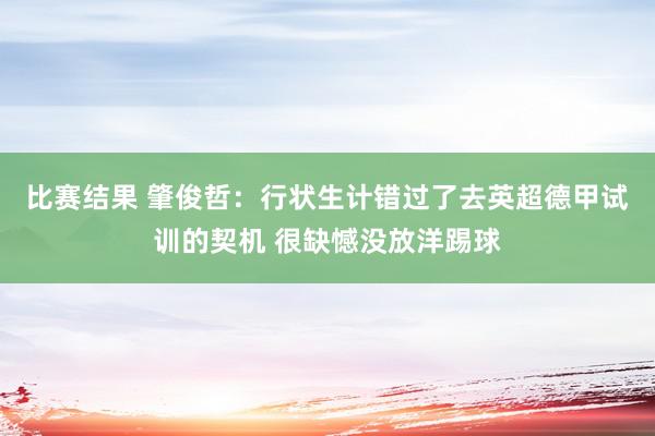 比赛结果 肇俊哲：行状生计错过了去英超德甲试训的契机 很缺憾没放洋踢球