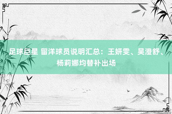 足球巨星 留洋球员说明汇总：王妍雯、吴澄舒、杨莉娜均替补出场