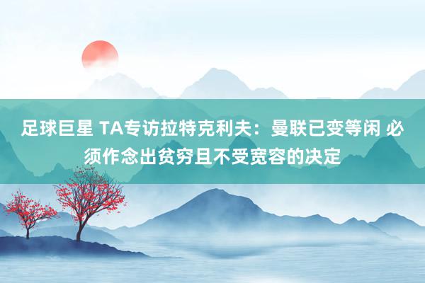 足球巨星 TA专访拉特克利夫：曼联已变等闲 必须作念出贫穷且不受宽容的决定