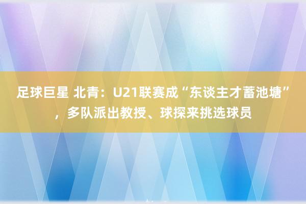 足球巨星 北青：U21联赛成“东谈主才蓄池塘”，多队派出教授、球探来挑选球员