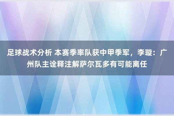 足球战术分析 本赛季率队获中甲季军，李璇：广州队主诠释注解萨尔瓦多有可能离任