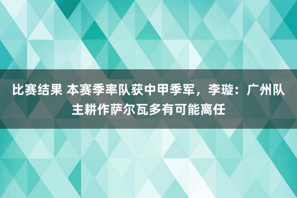 比赛结果 本赛季率队获中甲季军，李璇：广州队主耕作萨尔瓦多有可能离任