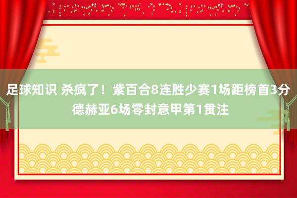 足球知识 杀疯了！紫百合8连胜少赛1场距榜首3分 德赫亚6场零封意甲第1贯注