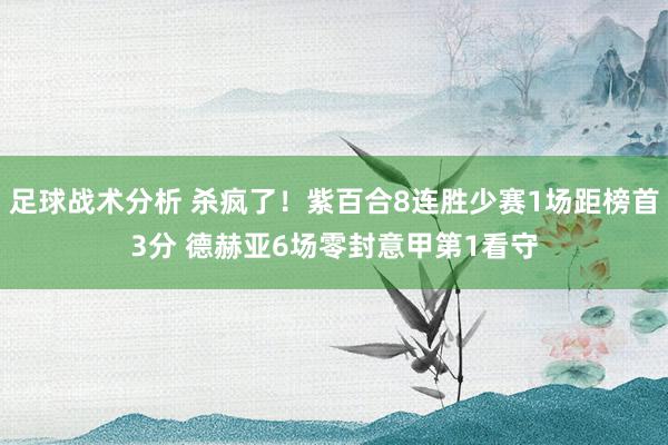 足球战术分析 杀疯了！紫百合8连胜少赛1场距榜首3分 德赫亚6场零封意甲第1看守