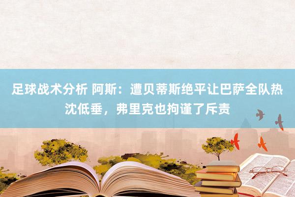 足球战术分析 阿斯：遭贝蒂斯绝平让巴萨全队热沈低垂，弗里克也拘谨了斥责