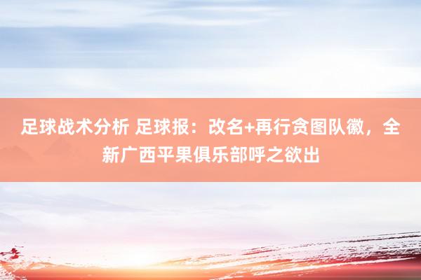 足球战术分析 足球报：改名+再行贪图队徽，全新广西平果俱乐部呼之欲出