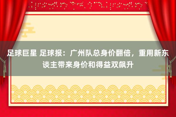 足球巨星 足球报：广州队总身价翻倍，重用新东谈主带来身价和得益双飙升