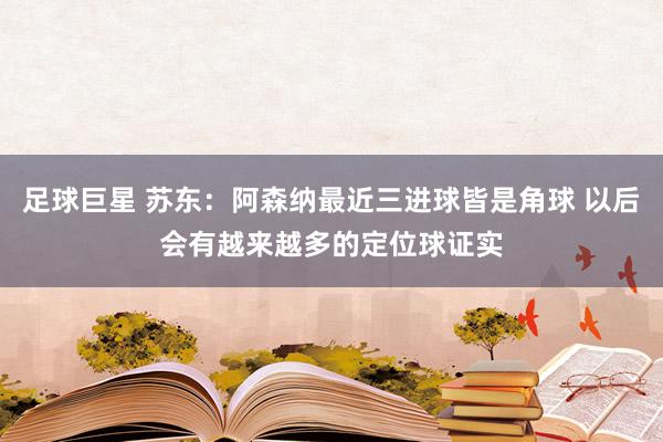 足球巨星 苏东：阿森纳最近三进球皆是角球 以后会有越来越多的定位球证实