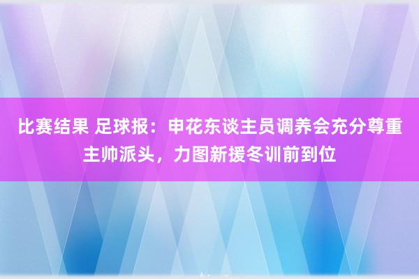 比赛结果 足球报：申花东谈主员调养会充分尊重主帅派头，力图新援冬训前到位