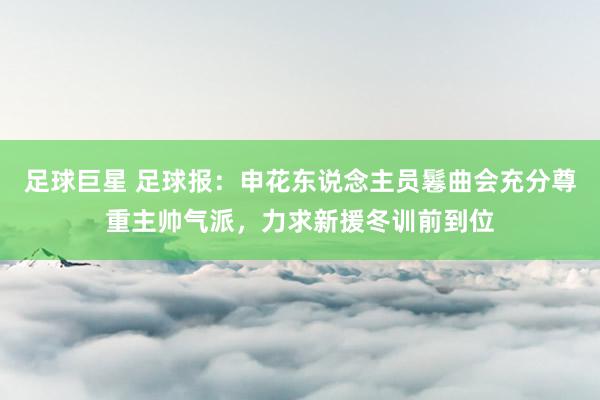 足球巨星 足球报：申花东说念主员鬈曲会充分尊重主帅气派，力求新援冬训前到位