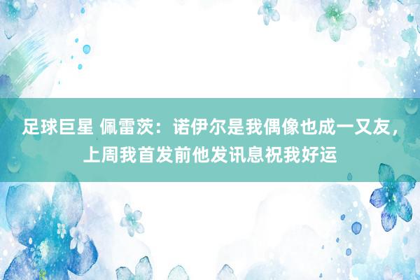 足球巨星 佩雷茨：诺伊尔是我偶像也成一又友，上周我首发前他发讯息祝我好运