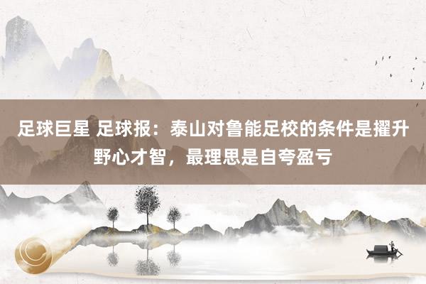 足球巨星 足球报：泰山对鲁能足校的条件是擢升野心才智，最理思是自夸盈亏