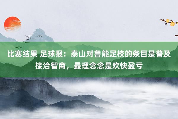 比赛结果 足球报：泰山对鲁能足校的条目是普及接洽智商，最理念念是欢快盈亏