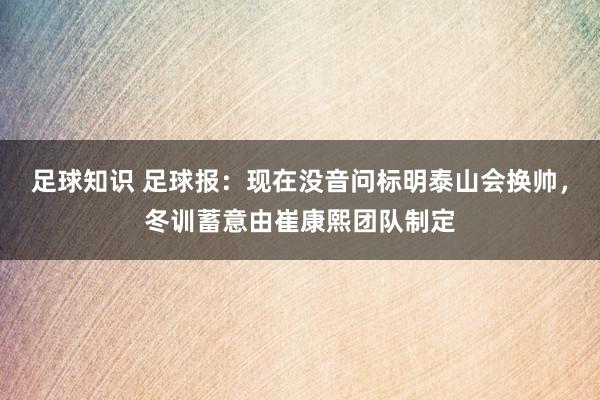 足球知识 足球报：现在没音问标明泰山会换帅，冬训蓄意由崔康熙团队制定