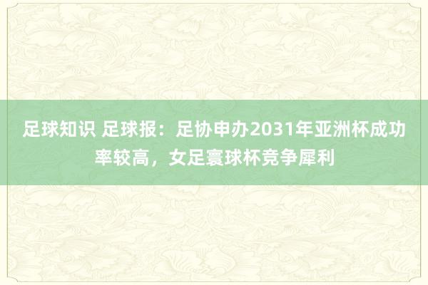 足球知识 足球报：足协申办2031年亚洲杯成功率较高，女足寰球杯竞争犀利