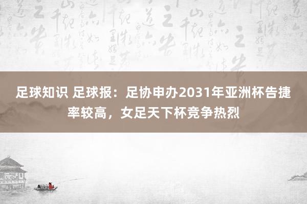 足球知识 足球报：足协申办2031年亚洲杯告捷率较高，女足天下杯竞争热烈