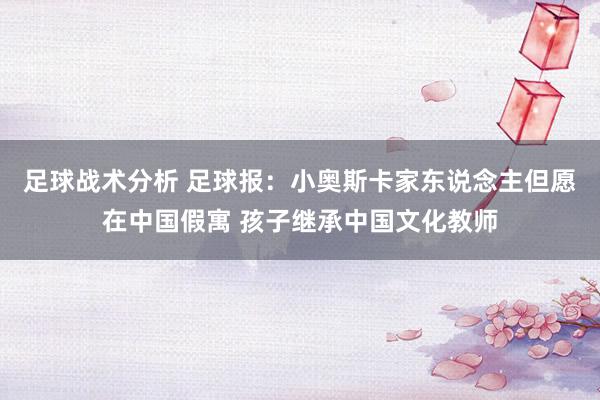 足球战术分析 足球报：小奥斯卡家东说念主但愿在中国假寓 孩子继承中国文化教师