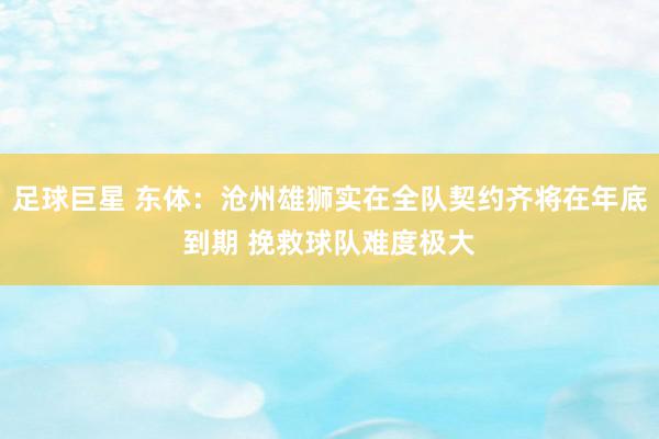 足球巨星 东体：沧州雄狮实在全队契约齐将在年底到期 挽救球队难度极大