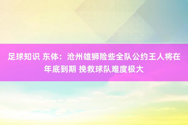 足球知识 东体：沧州雄狮险些全队公约王人将在年底到期 挽救球队难度极大