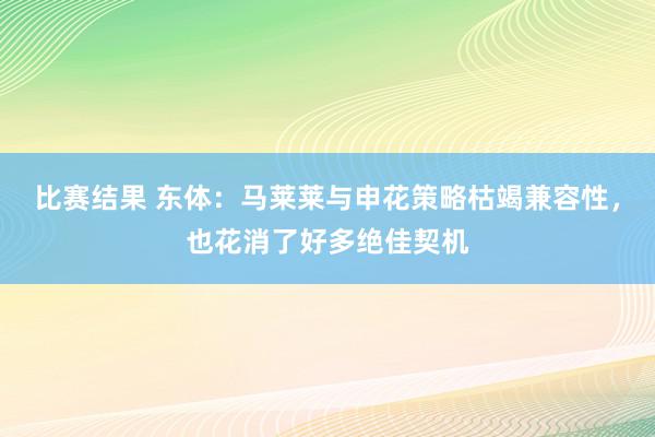 比赛结果 东体：马莱莱与申花策略枯竭兼容性，也花消了好多绝佳契机