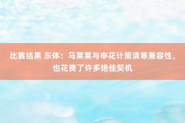 比赛结果 东体：马莱莱与申花计策清寒兼容性，也花费了许多绝佳契机