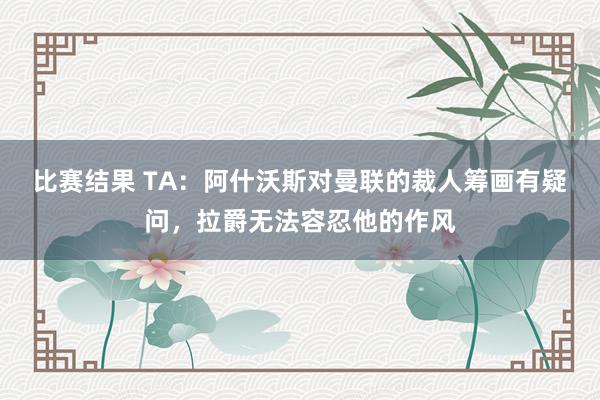 比赛结果 TA：阿什沃斯对曼联的裁人筹画有疑问，拉爵无法容忍他的作风