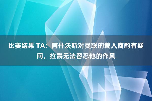 比赛结果 TA：阿什沃斯对曼联的裁人商酌有疑问，拉爵无法容忍他的作风