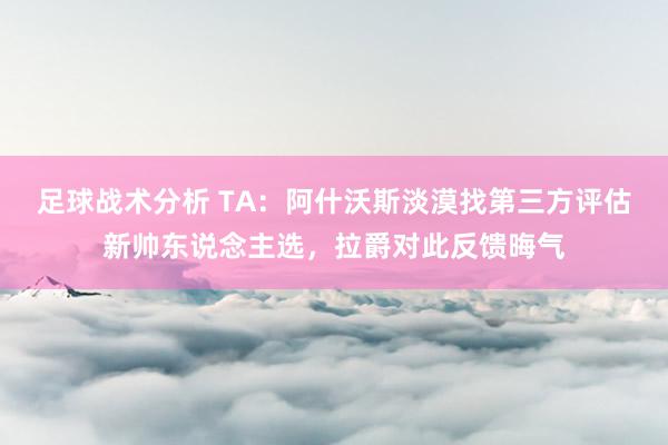 足球战术分析 TA：阿什沃斯淡漠找第三方评估新帅东说念主选，拉爵对此反馈晦气