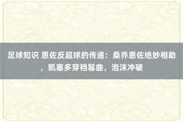 足球知识 恩佐反超球的传递：桑乔恩佐绝妙相助，凯塞多穿裆鬈曲，泡沫冲破