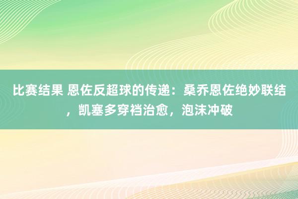 比赛结果 恩佐反超球的传递：桑乔恩佐绝妙联结，凯塞多穿裆治愈，泡沫冲破