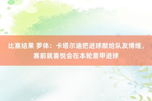 比赛结果 罗体：卡塔尔迪把进球献给队友博维，赛前就喜悦会在本轮意甲进球