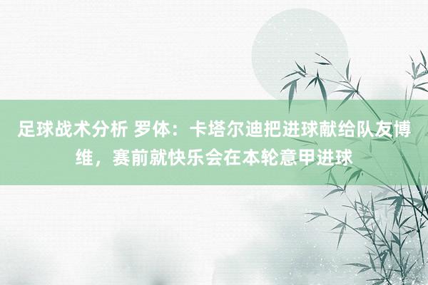 足球战术分析 罗体：卡塔尔迪把进球献给队友博维，赛前就快乐会在本轮意甲进球