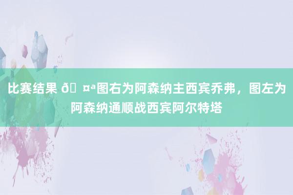 比赛结果 🤪图右为阿森纳主西宾乔弗，图左为阿森纳通顺战西宾阿尔特塔