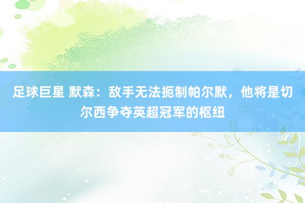 足球巨星 默森：敌手无法扼制帕尔默，他将是切尔西争夺英超冠军的枢纽