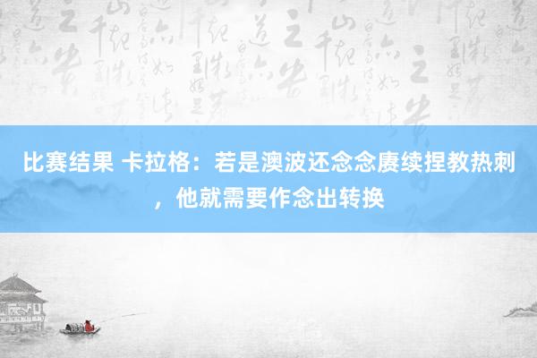 比赛结果 卡拉格：若是澳波还念念赓续捏教热刺，他就需要作念出转换