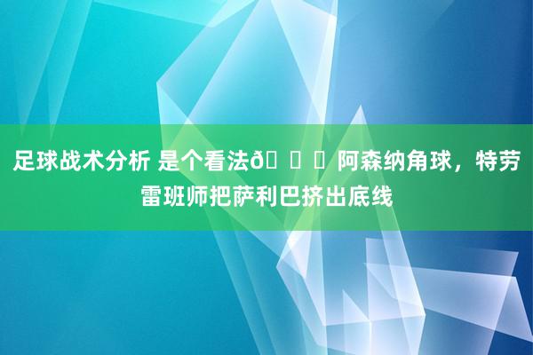 足球战术分析 是个看法😂阿森纳角球，特劳雷班师把萨利巴挤出底线