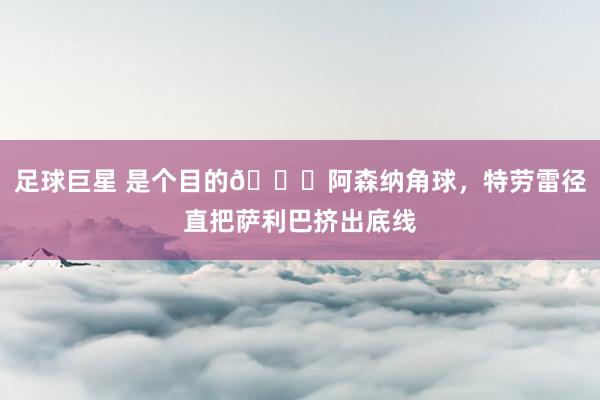 足球巨星 是个目的😂阿森纳角球，特劳雷径直把萨利巴挤出底线