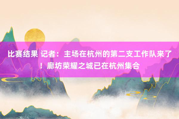 比赛结果 记者：主场在杭州的第二支工作队来了！廊坊荣耀之城已在杭州集合