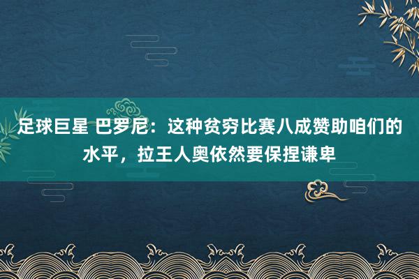 足球巨星 巴罗尼：这种贫穷比赛八成赞助咱们的水平，拉王人奥依然要保捏谦卑